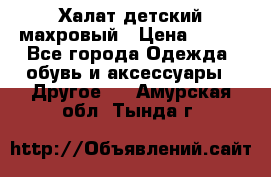 Халат детский махровый › Цена ­ 400 - Все города Одежда, обувь и аксессуары » Другое   . Амурская обл.,Тында г.